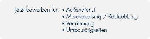 Starten Sie Ihre Karriere bei uns! Jetzt bewerben für:	•	Außendienst	•	Merchandising / Rackjobbing 	•	Verräumung 	•	Umbautätigkeiten